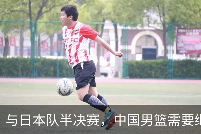 与日本队半决赛，中国男篮需要继续发挥内线优势+后场保持攻击力